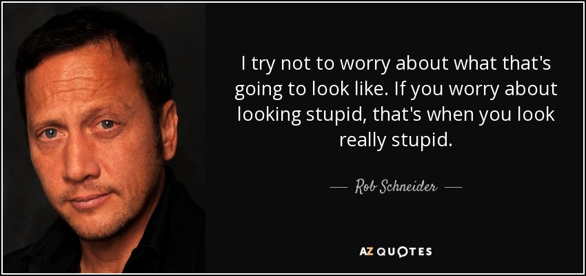 I try not to worry about what that's going to look like. If you worry about looking stupid, that's when you look really stupid. - Rob Schneider