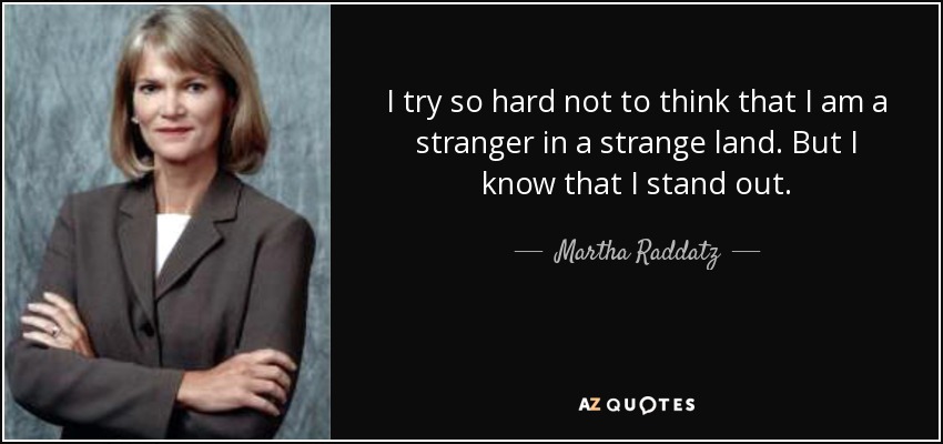 I try so hard not to think that I am a stranger in a strange land. But I know that I stand out. - Martha Raddatz