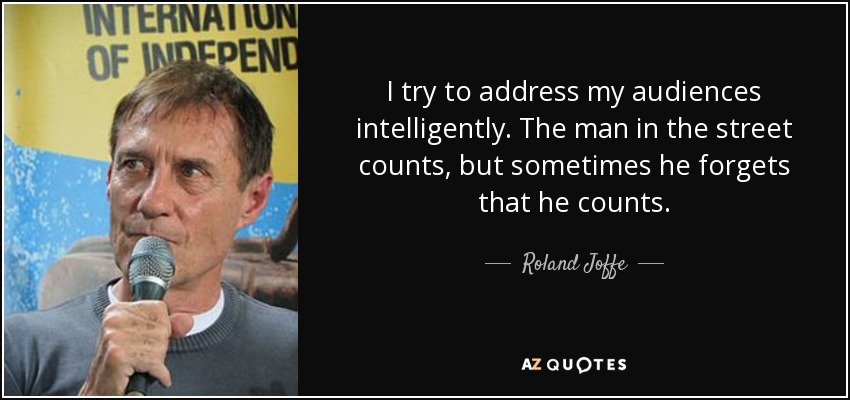 I try to address my audiences intelligently. The man in the street counts, but sometimes he forgets that he counts. - Roland Joffe