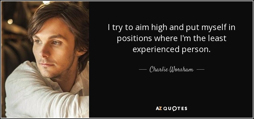 I try to aim high and put myself in positions where I'm the least experienced person. - Charlie Worsham