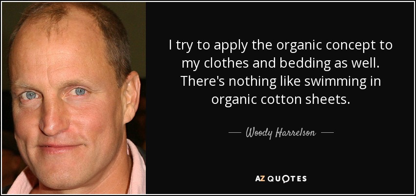 I try to apply the organic concept to my clothes and bedding as well. There's nothing like swimming in organic cotton sheets. - Woody Harrelson