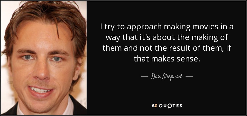 I try to approach making movies in a way that it's about the making of them and not the result of them, if that makes sense. - Dax Shepard