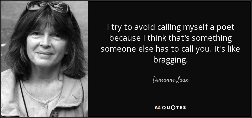 I try to avoid calling myself a poet because I think that's something someone else has to call you. It's like bragging. - Dorianne Laux