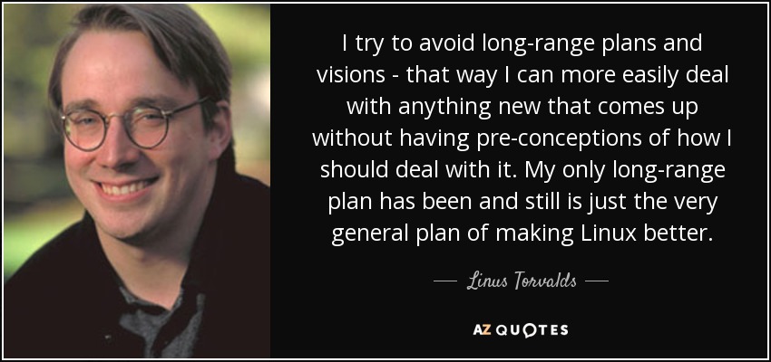 I try to avoid long-range plans and visions - that way I can more easily deal with anything new that comes up without having pre-conceptions of how I should deal with it. My only long-range plan has been and still is just the very general plan of making Linux better. - Linus Torvalds