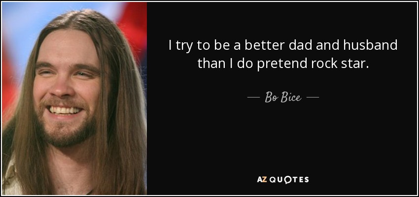 I try to be a better dad and husband than I do pretend rock star. - Bo Bice