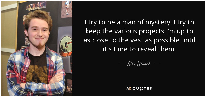 I try to be a man of mystery. I try to keep the various projects I'm up to as close to the vest as possible until it's time to reveal them. - Alex Hirsch