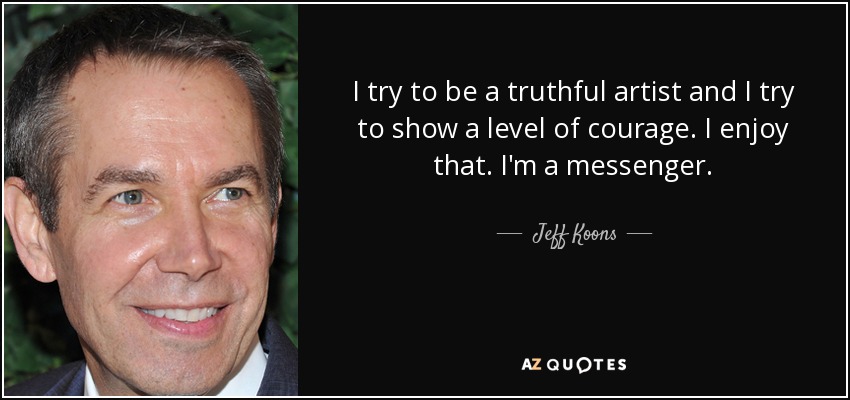I try to be a truthful artist and I try to show a level of courage. I enjoy that. I'm a messenger. - Jeff Koons