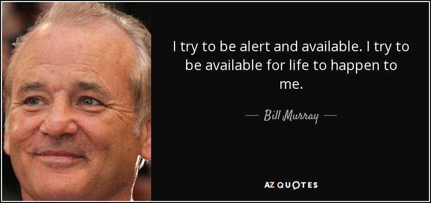 I try to be alert and available. I try to be available for life to happen to me. - Bill Murray