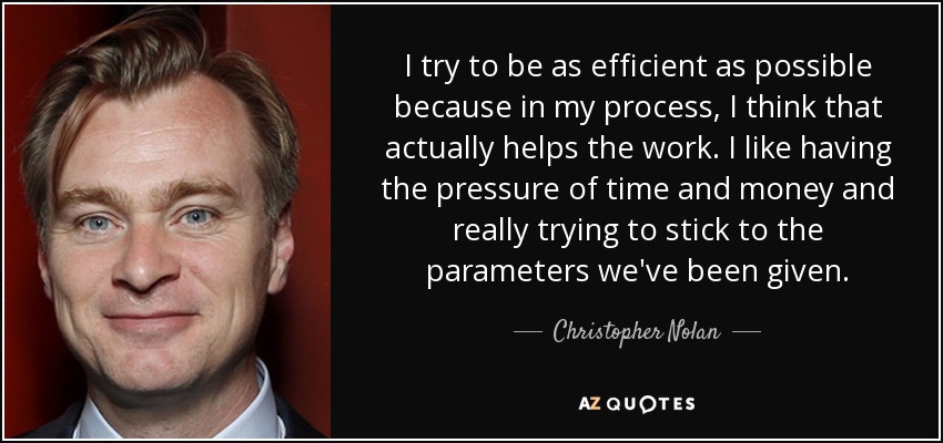 I try to be as efficient as possible because in my process, I think that actually helps the work. I like having the pressure of time and money and really trying to stick to the parameters we've been given. - Christopher Nolan
