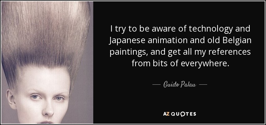 I try to be aware of technology and Japanese animation and old Belgian paintings, and get all my references from bits of everywhere. - Guido Palau