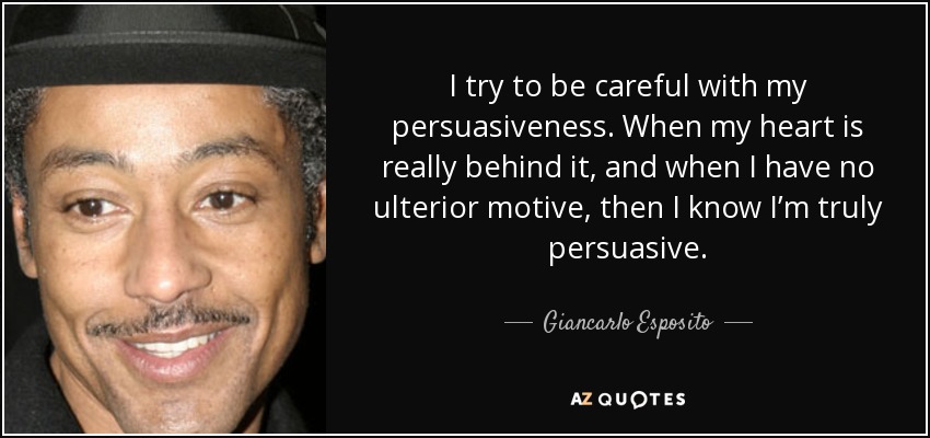 I try to be careful with my persuasiveness. When my heart is really behind it, and when I have no ulterior motive, then I know I’m truly persuasive. - Giancarlo Esposito