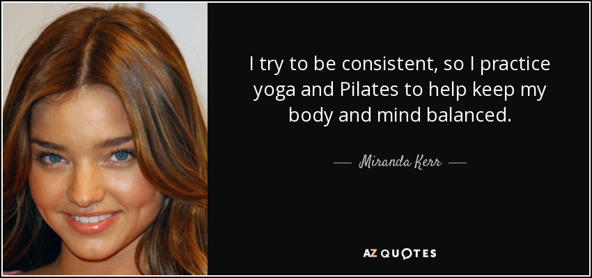 I try to be consistent, so I practice yoga and Pilates to help keep my body and mind balanced. - Miranda Kerr