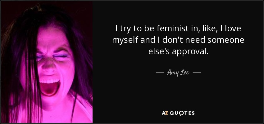 I try to be feminist in, like, I love myself and I don't need someone else's approval. - Amy Lee