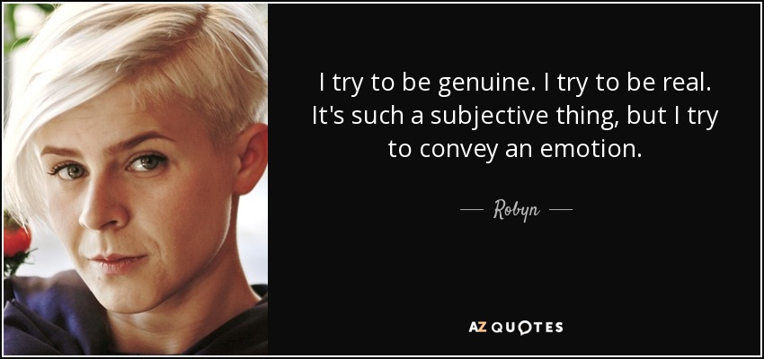 I try to be genuine. I try to be real. It's such a subjective thing, but I try to convey an emotion. - Robyn