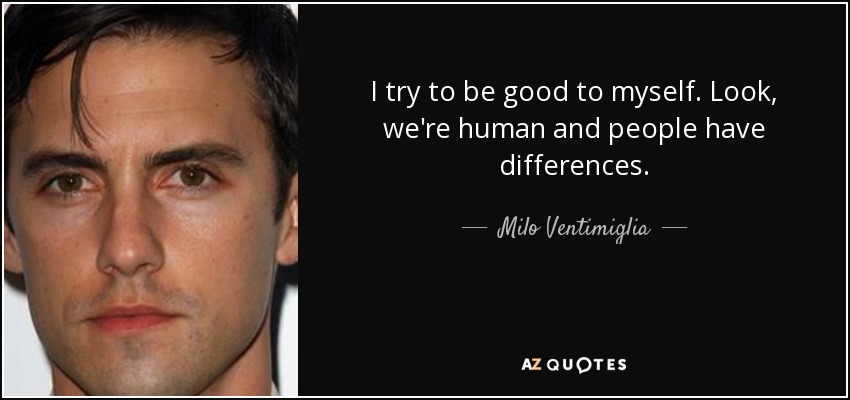 I try to be good to myself. Look, we're human and people have differences. - Milo Ventimiglia