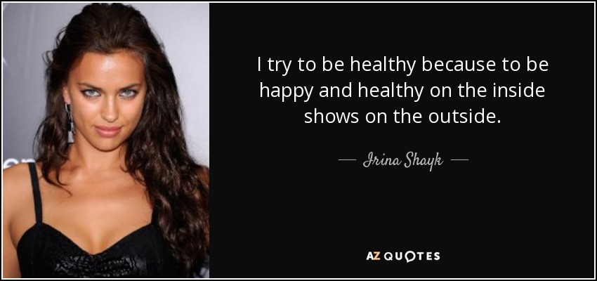 I try to be healthy because to be happy and healthy on the inside shows on the outside. - Irina Shayk