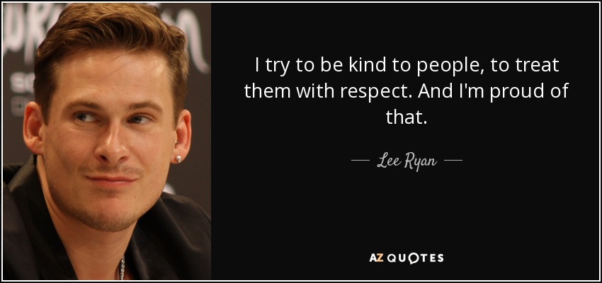 I try to be kind to people, to treat them with respect. And I'm proud of that. - Lee Ryan