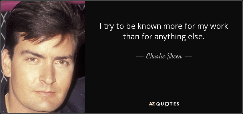 I try to be known more for my work than for anything else. - Charlie Sheen