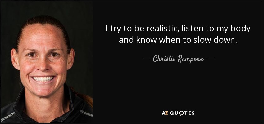 I try to be realistic, listen to my body and know when to slow down. - Christie Rampone