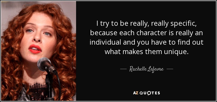 I try to be really, really specific, because each character is really an individual and you have to find out what makes them unique. - Rachelle Lefevre