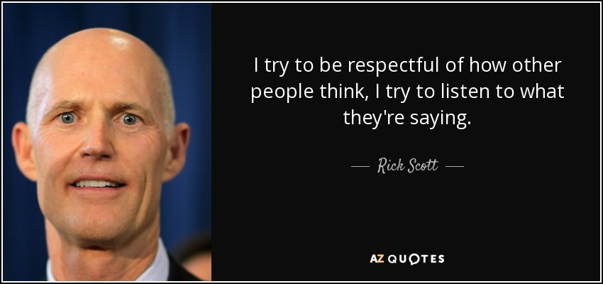 I try to be respectful of how other people think, I try to listen to what they're saying. - Rick Scott