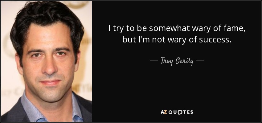I try to be somewhat wary of fame, but I'm not wary of success. - Troy Garity