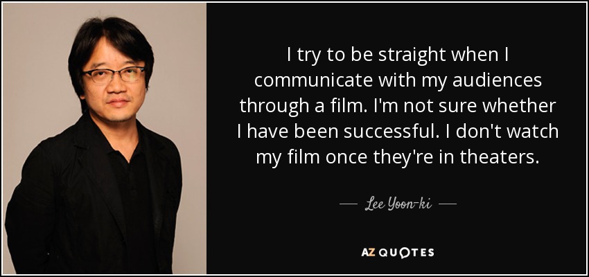I try to be straight when I communicate with my audiences through a film. I'm not sure whether I have been successful. I don't watch my film once they're in theaters. - Lee Yoon-ki
