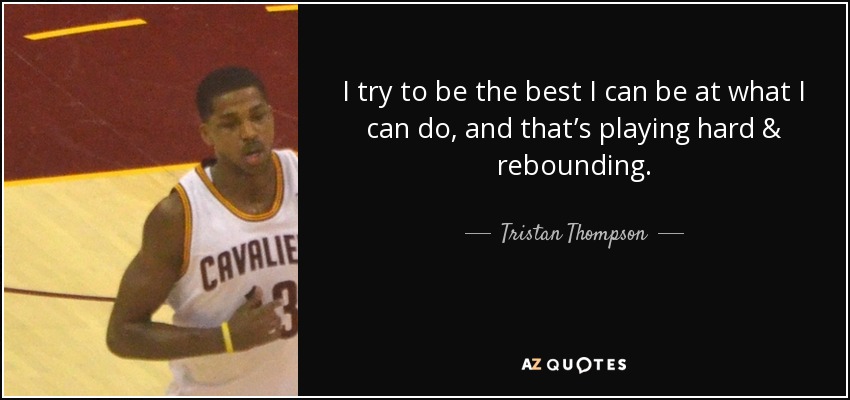 I try to be the best I can be at what I can do, and that’s playing hard & rebounding. - Tristan Thompson