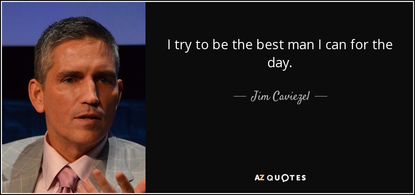 I try to be the best man I can for the day. - Jim Caviezel