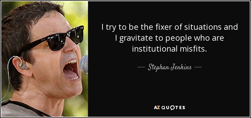 I try to be the fixer of situations and I gravitate to people who are institutional misfits. - Stephan Jenkins