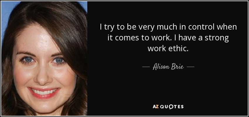I try to be very much in control when it comes to work. I have a strong work ethic. - Alison Brie