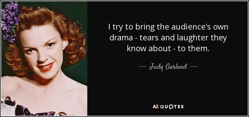 I try to bring the audience's own drama - tears and laughter they know about - to them. - Judy Garland
