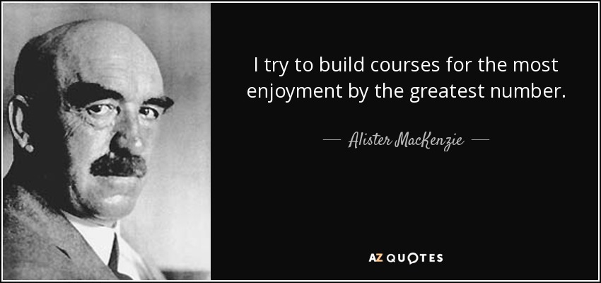 I try to build courses for the most enjoyment by the greatest number. - Alister MacKenzie