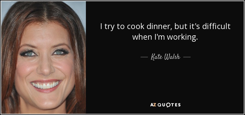 I try to cook dinner, but it's difficult when I'm working. - Kate Walsh