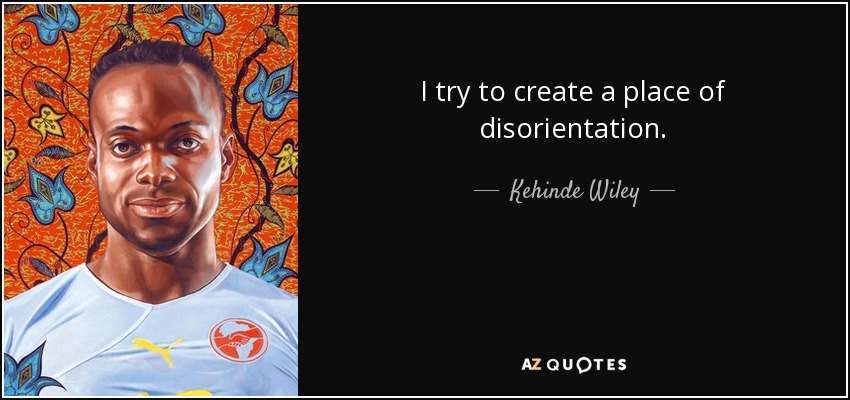 I try to create a place of disorientation. - Kehinde Wiley