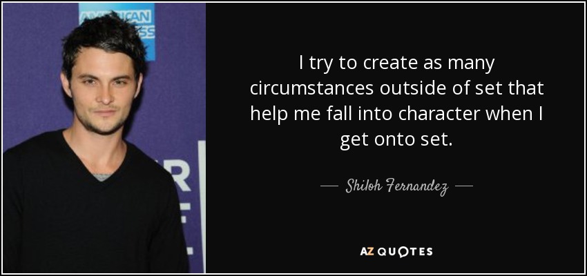 I try to create as many circumstances outside of set that help me fall into character when I get onto set. - Shiloh Fernandez