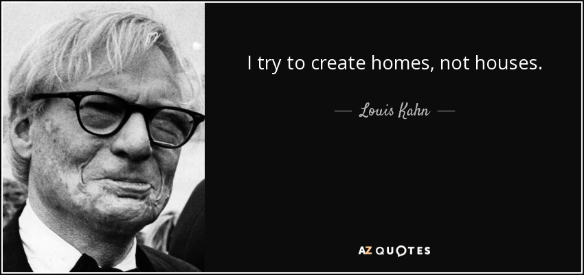 I try to create homes, not houses. - Louis Kahn