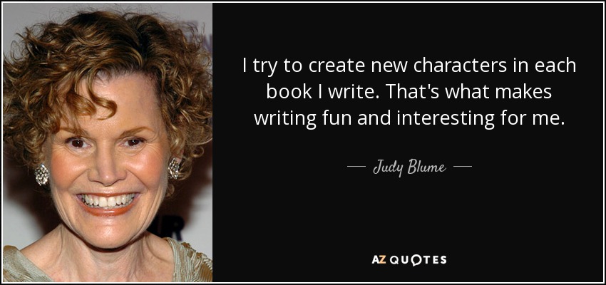 I try to create new characters in each book I write. That's what makes writing fun and interesting for me. - Judy Blume