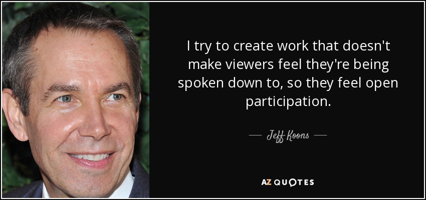 I try to create work that doesn't make viewers feel they're being spoken down to, so they feel open participation. - Jeff Koons