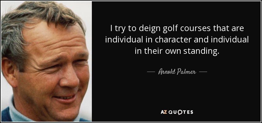 I try to deign golf courses that are individual in character and individual in their own standing. - Arnold Palmer