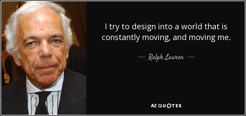 I try to design into a world that is constantly moving, and moving me. - Ralph Lauren