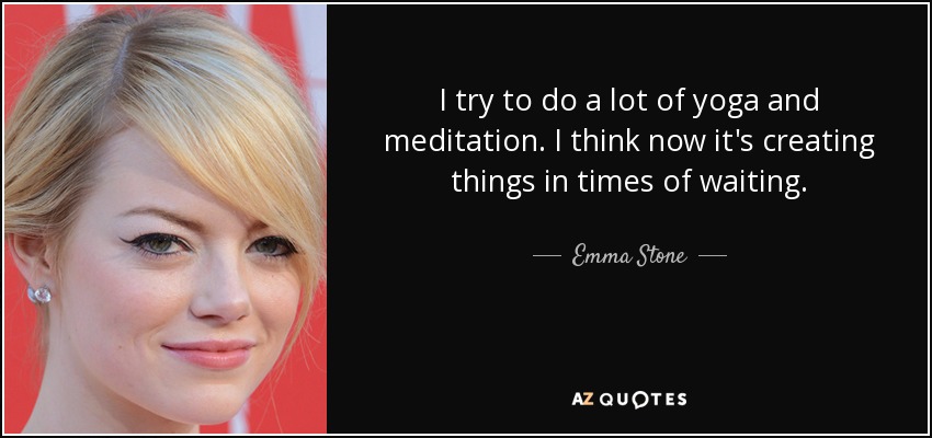 I try to do a lot of yoga and meditation. I think now it's creating things in times of waiting. - Emma Stone