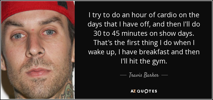 I try to do an hour of cardio on the days that I have off, and then I'll do 30 to 45 minutes on show days. That's the first thing I do when I wake up, I have breakfast and then I'll hit the gym. - Travis Barker