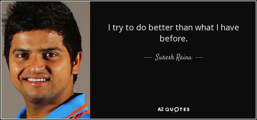 I try to do better than what I have before. - Suresh Raina