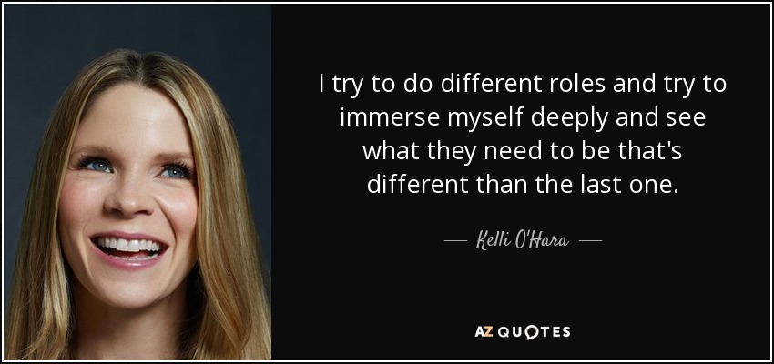 I try to do different roles and try to immerse myself deeply and see what they need to be that's different than the last one. - Kelli O'Hara
