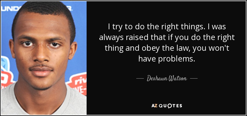 I try to do the right things. I was always raised that if you do the right thing and obey the law, you won't have problems. - Deshaun Watson