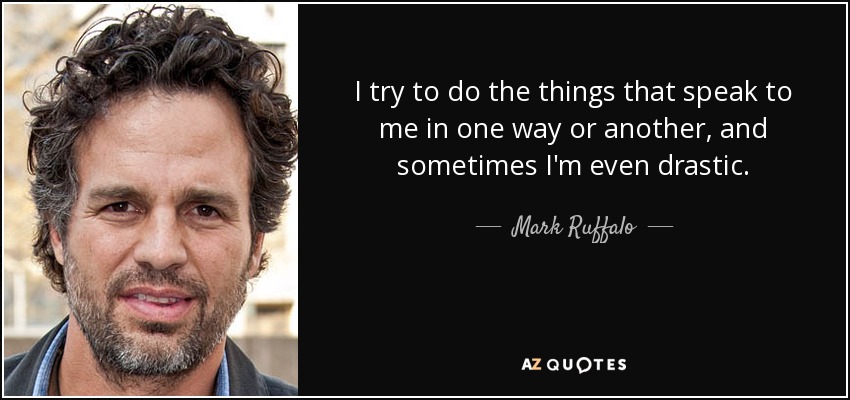I try to do the things that speak to me in one way or another, and sometimes I'm even drastic. - Mark Ruffalo
