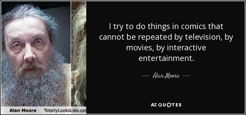 I try to do things in comics that cannot be repeated by television, by movies, by interactive entertainment. - Alan Moore