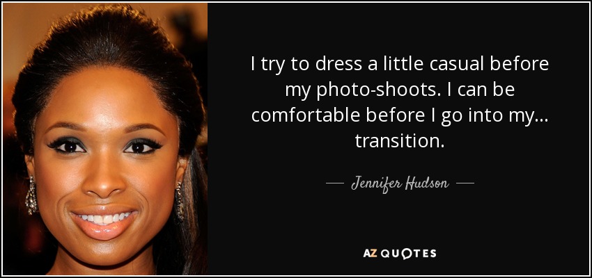 I try to dress a little casual before my photo-shoots. I can be comfortable before I go into my... transition. - Jennifer Hudson