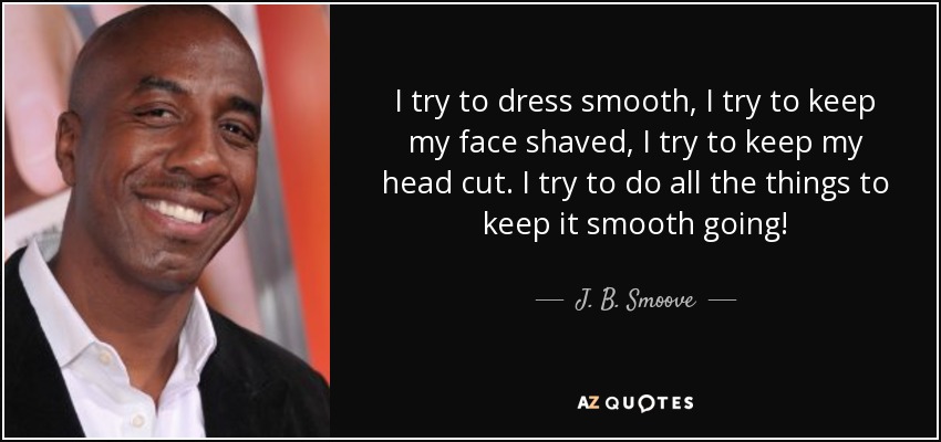 I try to dress smooth, I try to keep my face shaved, I try to keep my head cut. I try to do all the things to keep it smooth going! - J. B. Smoove